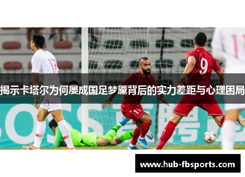 揭示卡塔尔为何屡成国足梦魇背后的实力差距与心理困局