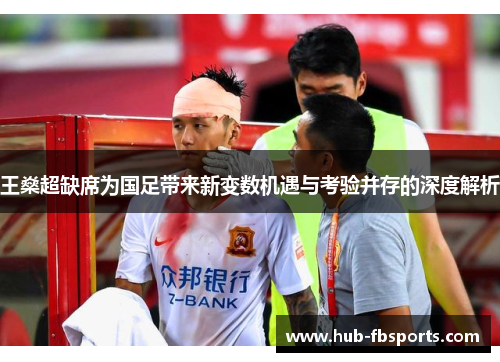 王燊超缺席为国足带来新变数机遇与考验并存的深度解析