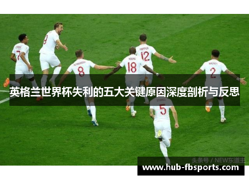 英格兰世界杯失利的五大关键原因深度剖析与反思