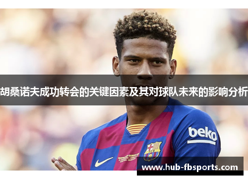 胡桑诺夫成功转会的关键因素及其对球队未来的影响分析