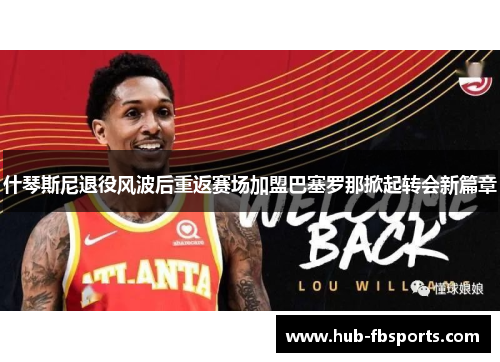 什琴斯尼退役风波后重返赛场加盟巴塞罗那掀起转会新篇章