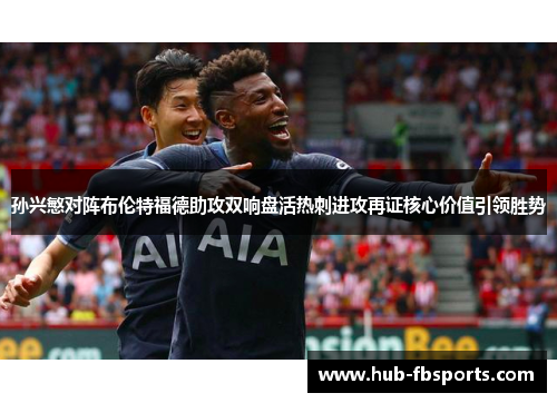 孙兴慜对阵布伦特福德助攻双响盘活热刺进攻再证核心价值引领胜势