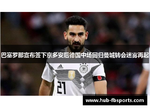 巴塞罗那宣布签下京多安后德国中场回归曼城转会迷雾再起