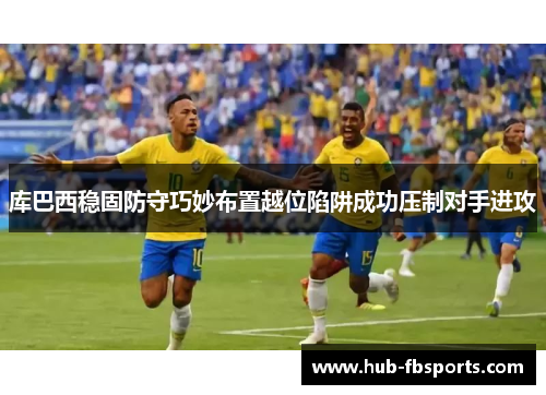 库巴西稳固防守巧妙布置越位陷阱成功压制对手进攻