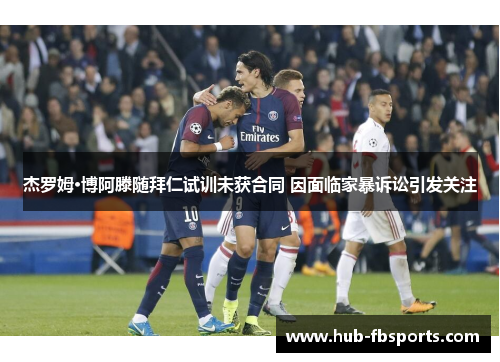 杰罗姆·博阿滕随拜仁试训未获合同 因面临家暴诉讼引发关注