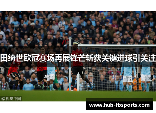 田绮世欧冠赛场再展锋芒斩获关键进球引关注