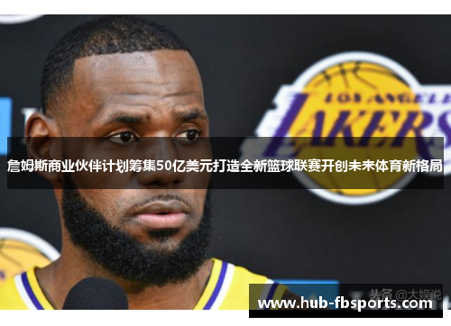 詹姆斯商业伙伴计划筹集50亿美元打造全新篮球联赛开创未来体育新格局
