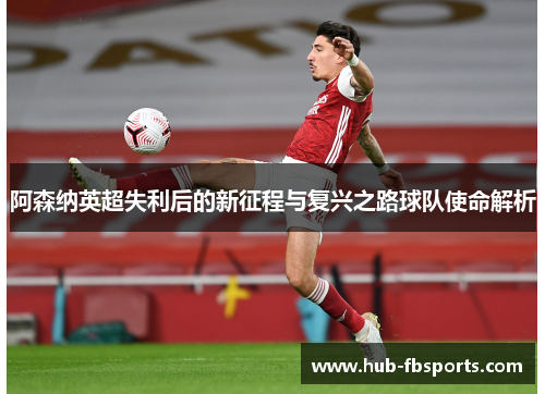 阿森纳英超失利后的新征程与复兴之路球队使命解析