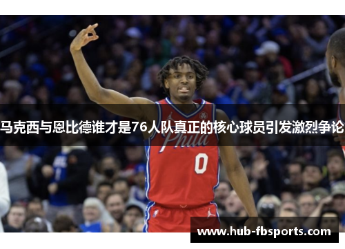 马克西与恩比德谁才是76人队真正的核心球员引发激烈争论